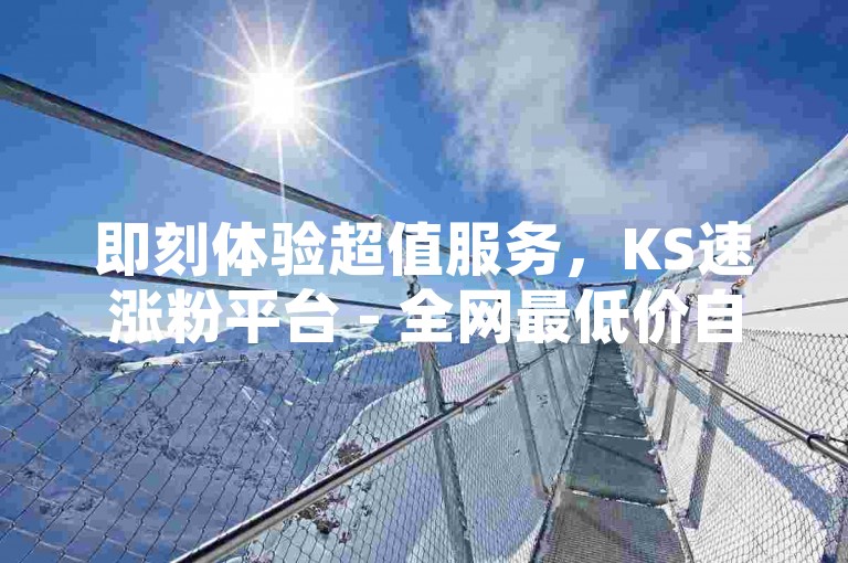 即刻体验超值服务，KS速涨粉平台 - 全网最低价自助下单，享受QQ空间免费点赞。
