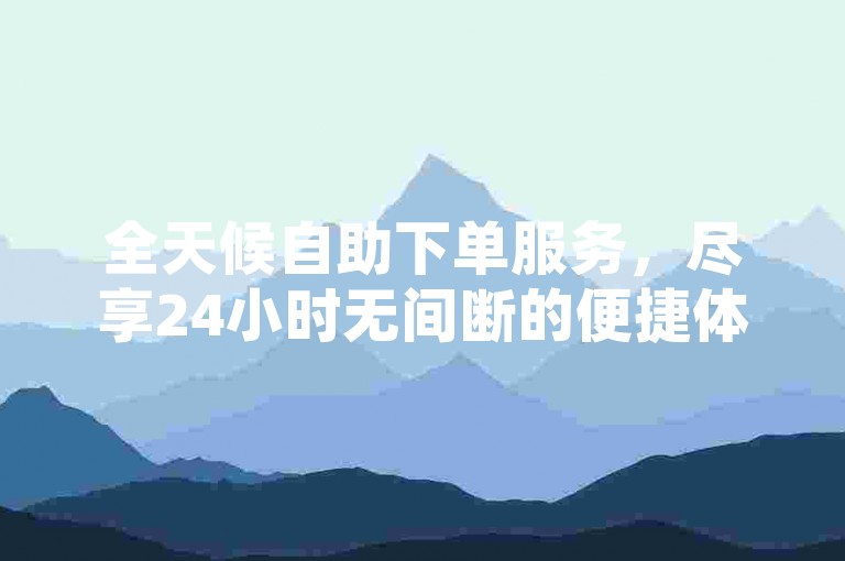 全天候自助下单服务，尽享24小时无间断的便捷体验。