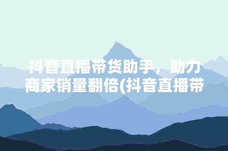 抖音直播带货助手，助力商家销量翻倍(抖音直播带货助手，专业团队打造爆款)。
