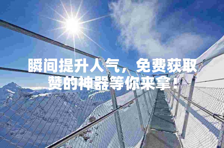 瞬间提升人气，免费获取赞的神器等你来拿！
