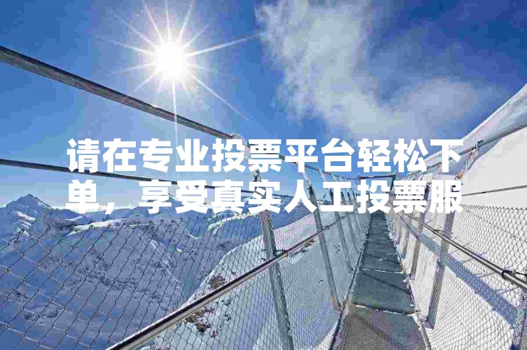 请在专业投票平台轻松下单，享受真实人工投票服务。