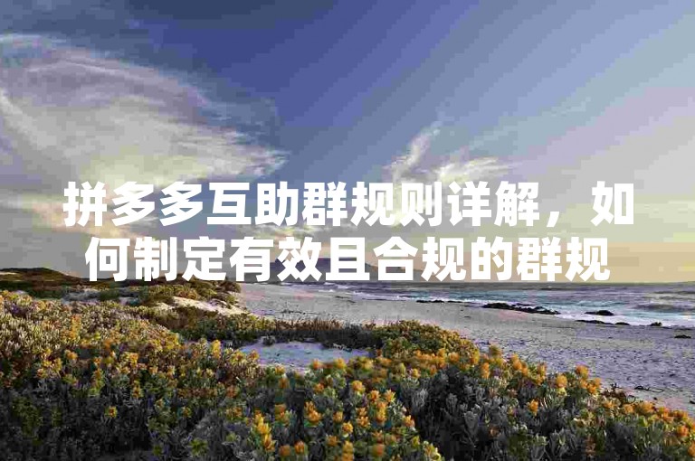 拼多多互助群规则详解，如何制定有效且合规的群规？，为了确保拼多多互助群的正常运作和成员权益，需要明确群规并严格执行。