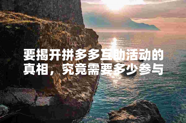 要揭开拼多多互助活动的真相，究竟需要多少参与者才能达成目标呢？