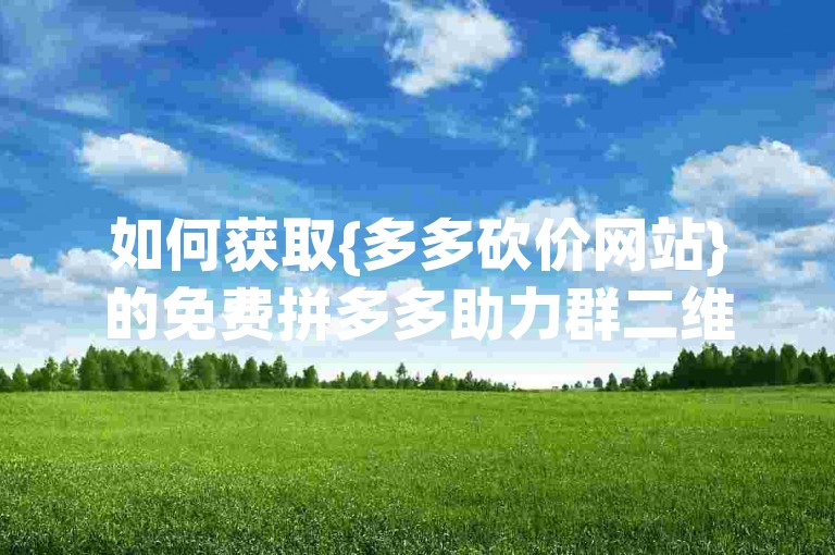 如何获取{多多砍价网站}的免费拼多多助力群二维码？