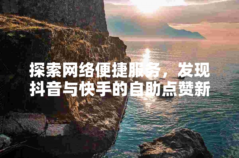 探索网络便捷服务，发现抖音与快手的自助点赞新天地。