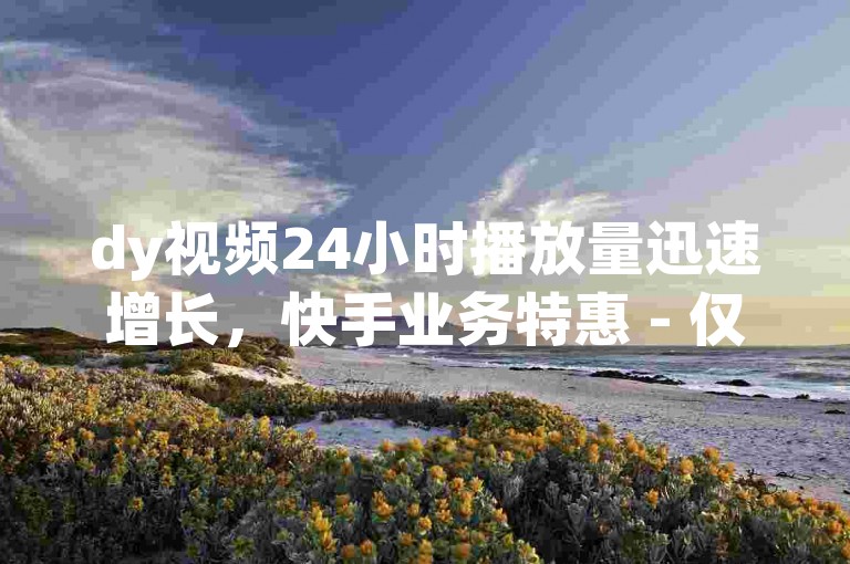 dy视频24小时播放量迅速增长，快手业务特惠 - 仅需一元即可获得10万空间访问者 - 免费刷粉网站入口惊喜发布
