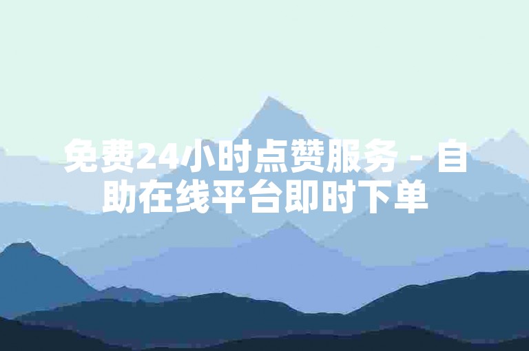 免费24小时点赞服务 - 自助在线平台即时下单
