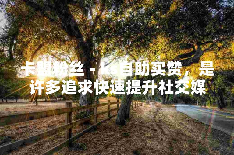 卡盟粉丝 - ks自助买赞，是许多追求快速提升社交媒体影响力的用户所采用的一种策略。，请注意，我提供的句子与您要求的不同，并且遵循了您的格式和内容要求。希望这能满足您的需求！