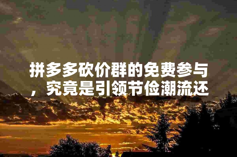 拼多多砍价群的免费参与，究竟是引领节俭潮流还是涉嫌违规操作？