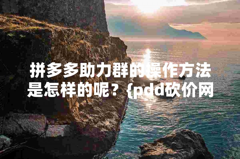 拼多多助力群的操作方法是怎样的呢？{pdd砍价网站}