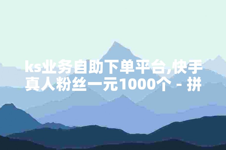 ks业务自助下单平台,快手真人粉丝一元1000个 - 拼多多助力群 - ks业务在线购买平台