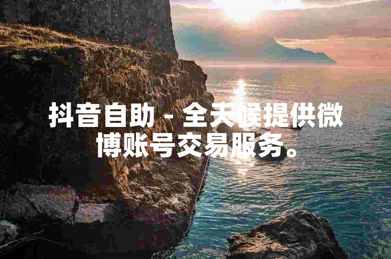 抖音自助 - 全天候提供微博账号交易服务。
