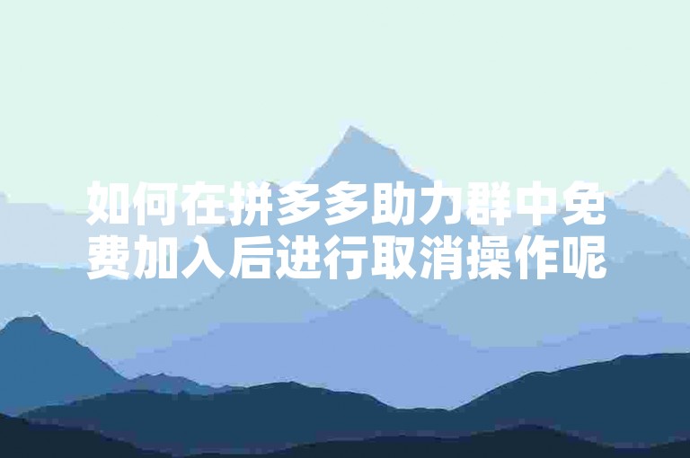 如何在拼多多助力群中免费加入后进行取消操作呢？