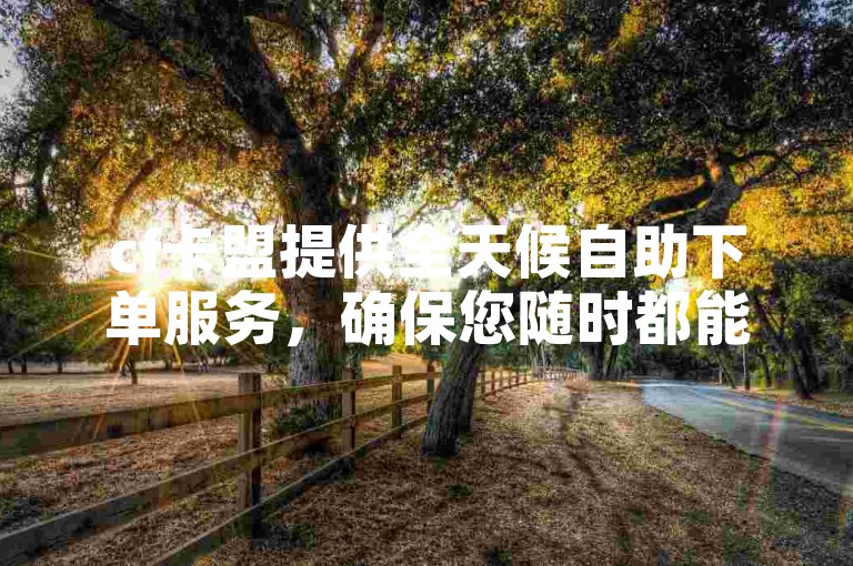 cf卡盟提供全天候自助下单服务，确保您随时都能轻松购买所需商品。